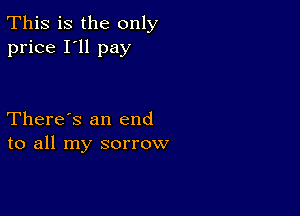 This is the only
price I'll pay

There's an end
to all my sorrow