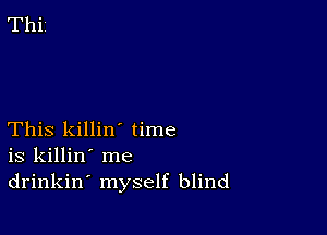 This killin' time
is killin' me
drinkin' myself blind