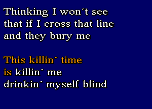 Thinking I won't see
that if I cross that line
and they bury me

This killin' time
is killin' me
drinkin' myself blind