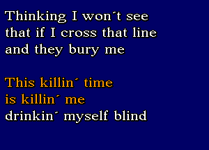 Thinking I won't see
that if I cross that line
and they bury me

This killin' time
is killin' me
drinkin' myself blind