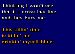 Thinking I won't see
that if I cross that line
and they bury me

This killin' time
is killin' me
drinkin' myself blind