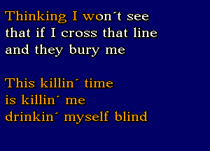 Thinking I won't see
that if I cross that line
and they bury me

This killin' time
is killin' me
drinkin' myself blind