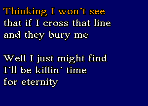 Thinking I won't see
that if I cross that line
and they bury me

XVell I just might find
I'll be killin' time
for eternity