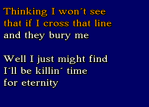 Thinking I won't see
that if I cross that line
and they bury me

XVell I just might find
I'll be killin' time
for eternity