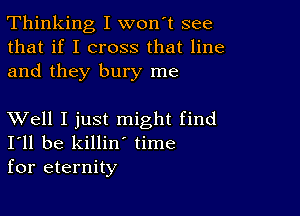 Thinking I won't see
that if I cross that line
and they bury me

XVell I just might find
I'll be killin' time
for eternity