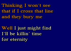 Thinking I won't see
that if I cross that line
and they bury me

XVell I just might find
I'll be killin' time
for eternity