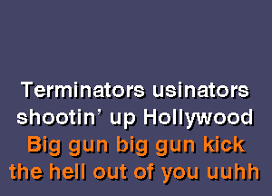 Terminators usinators

shootiw up Hollywood

Big gun big gun kick
the hell out of you uuhh