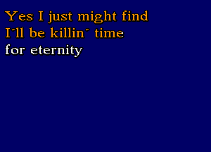 Yes I just might find
I'll be killin time
for eternity