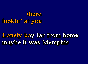 there
lookin' at you

Lonely boy far from home
maybe it was Memphis