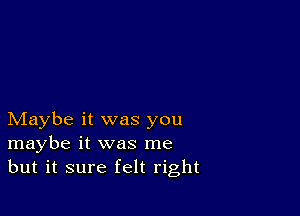 Maybe it was you
maybe it was me
but it sure felt right