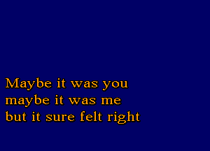 Maybe it was you
maybe it was me
but it sure felt right