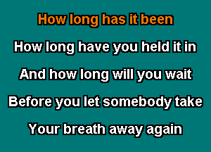 How long has it been
How long have you held it in
And how long will you wait
Before you let somebody take

Your breath away again