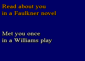 Read about you
in a Faulkner novel

Met you once
in a Williams play