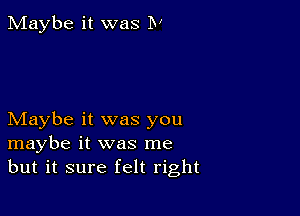 Maybe it was IV

Maybe it was you
maybe it was me
but it sure felt right