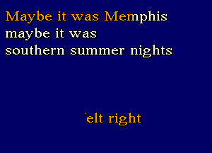 Maybe it was Memphis
maybe it was
southern summer nights

'elt right