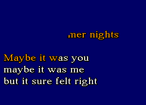 mer nights

Maybe it was you
maybe it was me
but it sure felt right