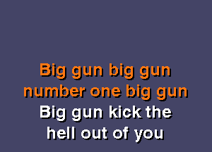 Big gun big gun

number one big gun
Big gun kick the
hell out of you