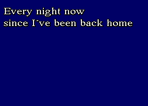 Every night now
since I've been back home