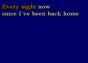 Every night now
since I've been back home