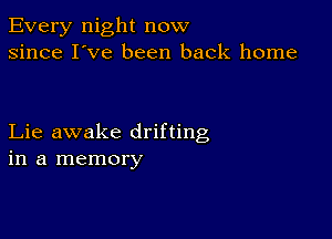 Every night now
since I've been back home

Lie awake drifting
in a memory