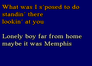 TWhat was I s'posed to do
standin' there

lookin' at you

Lonely boy far from home
maybe it was Memphis