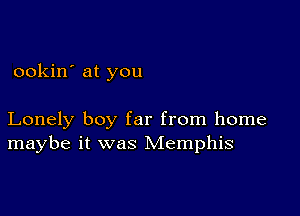 ookin' at you

Lonely boy far from home
maybe it was Memphis