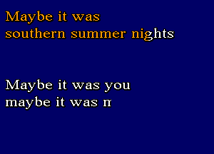 Maybe it was
southern summer nights

Maybe it was you
maybe it was n