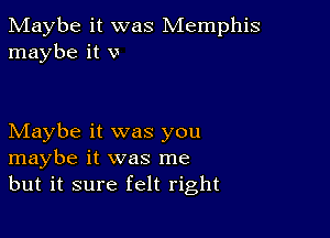 Maybe it was Memphis
maybe it v

Maybe it was you
maybe it was me
but it sure felt right