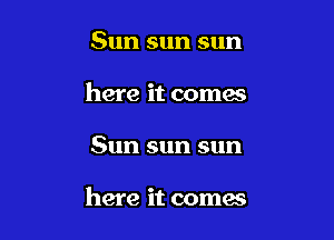 Sunsunsun
here it comes

Sun sun sun

here it comes