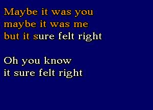 Maybe it was you
maybe it was me
but it sure felt right

Oh you know
it sure felt right