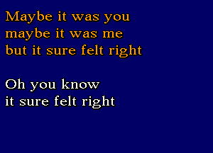 Maybe it was you
maybe it was me
but it sure felt right

Oh you know
it sure felt right