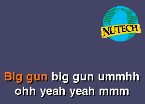 Big gun big gun ummhh
ohh yeah yeah mmm