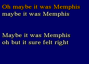 Oh maybe it was Memphis
maybe it was Memphis

Maybe it was Memphis
oh but it sure felt right