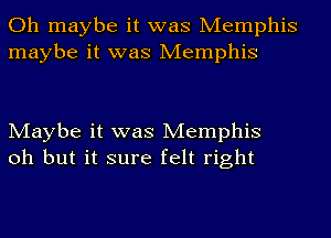 Oh maybe it was Memphis
maybe it was Memphis

Maybe it was Memphis
oh but it sure felt right