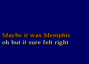 Maybe it was Memphis
oh but it sure felt right