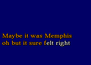 Maybe it was Memphis
oh but it sure felt right