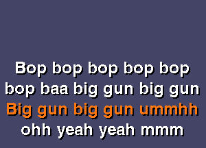 Bop bop bop bop bop
bop baa big gun big gun
Big gun big gun ummhh

ohh yeah yeah mmm