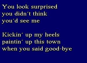 You look surprised
you didn't think
you d see me

Kickin' up my heels
paintin' up this town
When you said good-bye