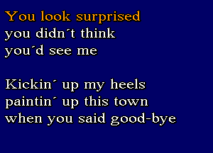 You look surprised
you didn't think
you d see me

Kickin' up my heels
paintin' up this town
When you said good-bye