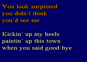 You look surprised
you didn't think
you d see me

Kickin' up my heels
paintin' up this town
When you said good-bye