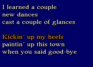 I learned a couple
new dances
cast a couple of glances

Kickin' up my heels
paintin' up this town
When you said good-bye