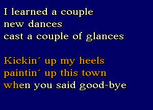 I learned a couple
new dances
cast a couple of glances

Kickin' up my heels
paintin' up this town
When you said good-bye