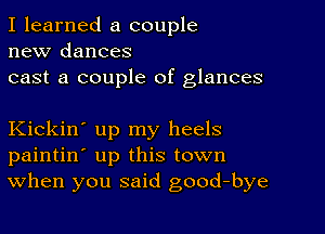 I learned a couple
new dances
cast a couple of glances

Kickin' up my heels
paintin' up this town
When you said good-bye