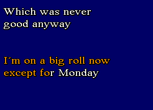 TWhich was never
good anyway

I m on a big roll now
except for Monday