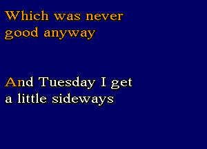 TWhich was never
good anyway

And Tuesday I get
a little sideways