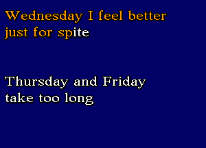 TWednesday I feel better
just for spite

Thursday and Friday
take too long