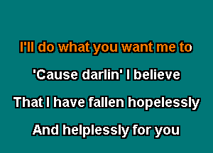 I'll do what you want me to

'Cause darlin' I believe

That I have fallen hopelessly

And helplessly for you