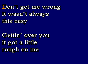 Don't get me wrong
it wasn't always
this easy

Gettin' over you
it got a little
rough on me