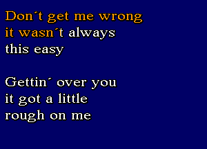 Don't get me wrong
it wasn't always
this easy

Gettin' over you
it got a little
rough on me