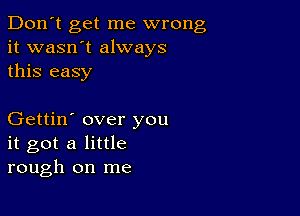 Don't get me wrong
it wasn't always
this easy

Gettin' over you
it got a little
rough on me